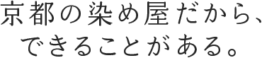 京都の染め屋だから、できることがある。